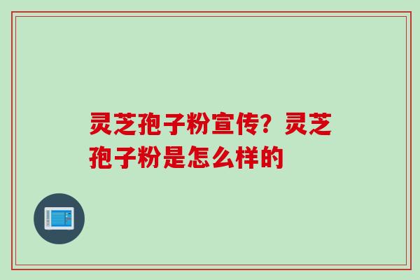 灵芝孢子粉宣传？灵芝孢子粉是怎么样的
