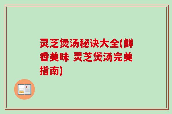 灵芝煲汤秘诀大全(鲜香美味 灵芝煲汤完美指南)
