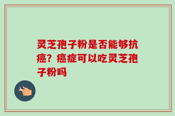 灵芝孢子粉是否能够抗癌？癌症可以吃灵芝孢子粉吗