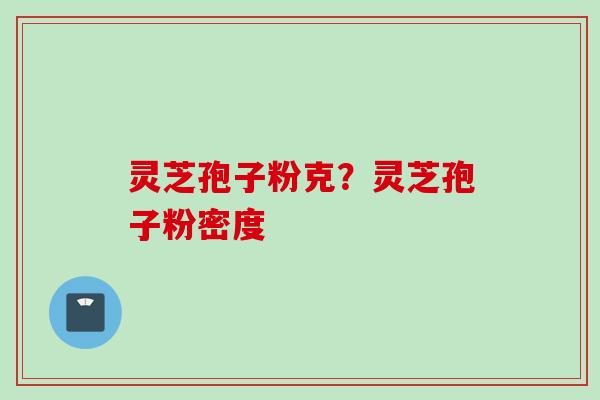 灵芝孢子粉克？灵芝孢子粉密度