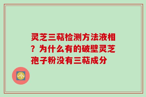 灵芝三萜检测方法液相？为什么有的破壁灵芝孢子粉没有三萜成分