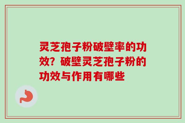 灵芝孢子粉破壁率的功效？破壁灵芝孢子粉的功效与作用有哪些