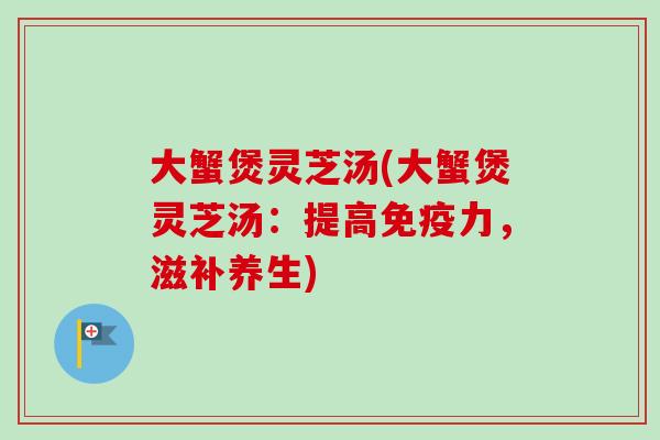 大蟹煲灵芝汤(大蟹煲灵芝汤：提高免疫力，滋补养生)