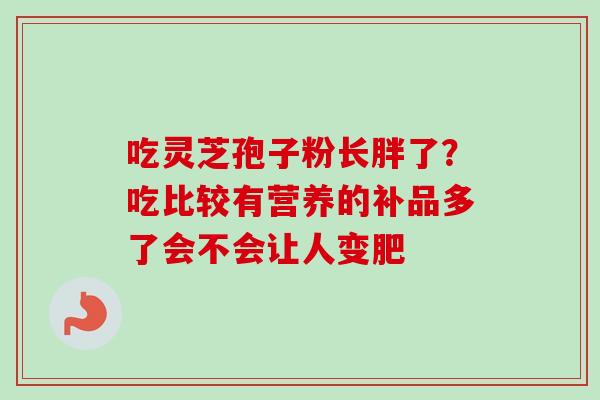吃灵芝孢子粉长胖了？吃比较有营养的补品多了会不会让人变肥