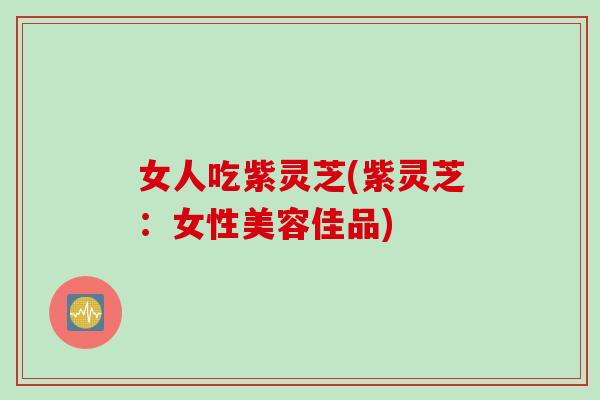 女人吃紫灵芝(紫灵芝：女性美容佳品)