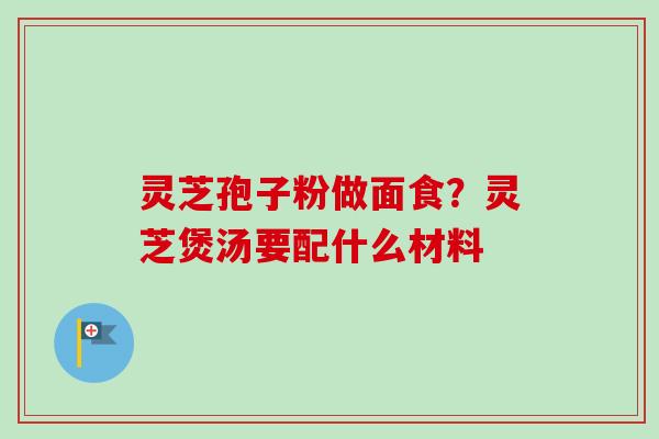 灵芝孢子粉做面食？灵芝煲汤要配什么材料