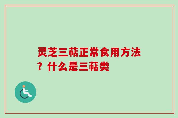 灵芝三萜正常食用方法？什么是三萜类