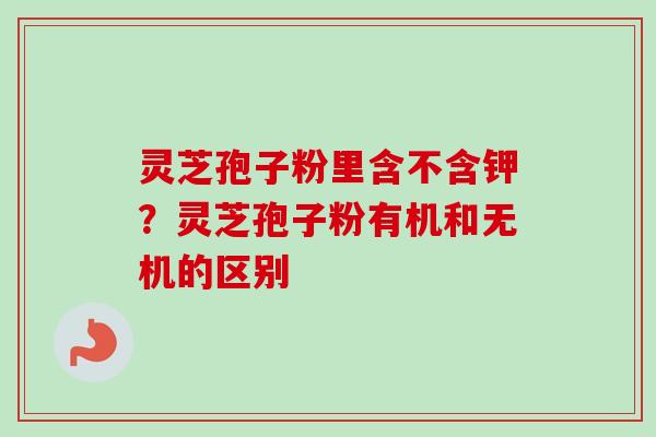灵芝孢子粉里含不含钾？灵芝孢子粉有机和无机的区别