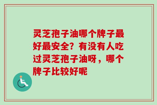 灵芝孢子油哪个牌子最好最安全？有没有人吃过灵芝孢子油呀，哪个牌子比较好呢
