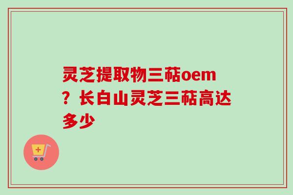 灵芝提取物三萜oem？长白山灵芝三萜高达多少