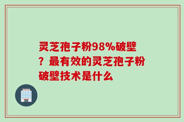 灵芝孢子粉98%破壁？最有效的灵芝孢子粉破壁技术是什么