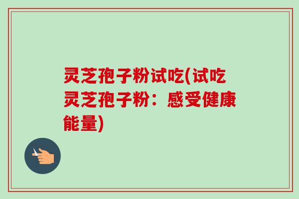 灵芝孢子粉试吃(试吃灵芝孢子粉：感受健康能量)