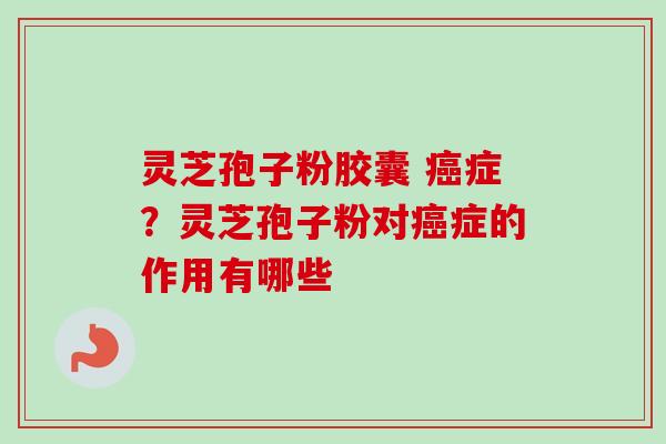 灵芝孢子粉胶囊 癌症？灵芝孢子粉对癌症的作用有哪些