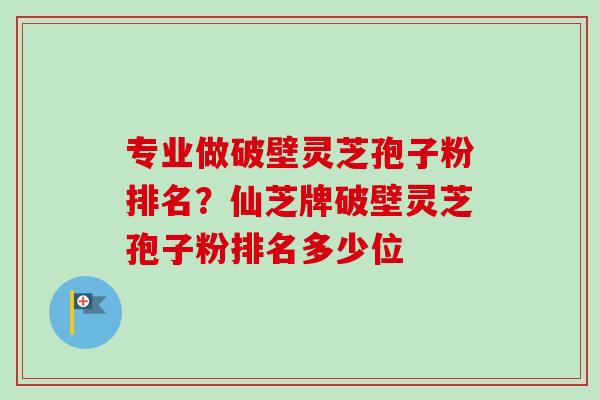 专业做破壁灵芝孢子粉排名？仙芝牌破壁灵芝孢子粉排名多少位
