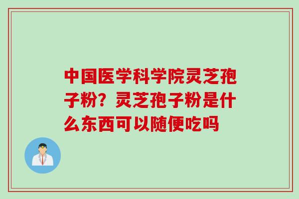 中国医学科学院灵芝孢子粉？灵芝孢子粉是什么东西可以随便吃吗