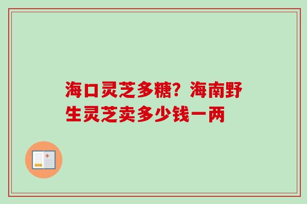 海口灵芝多糖？海南野生灵芝卖多少钱一两