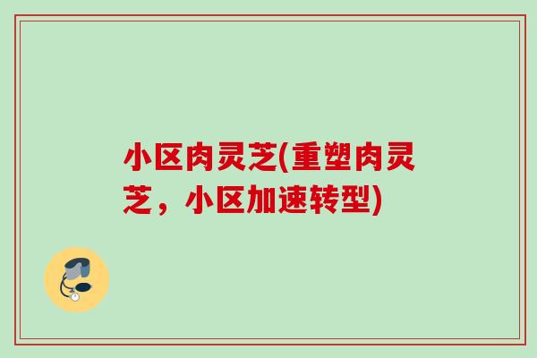 小区肉灵芝(重塑肉灵芝，小区加速转型)