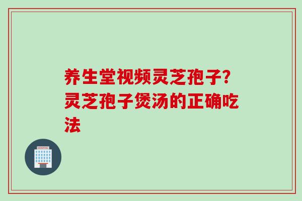 养生堂视频灵芝孢子？灵芝孢子煲汤的正确吃法