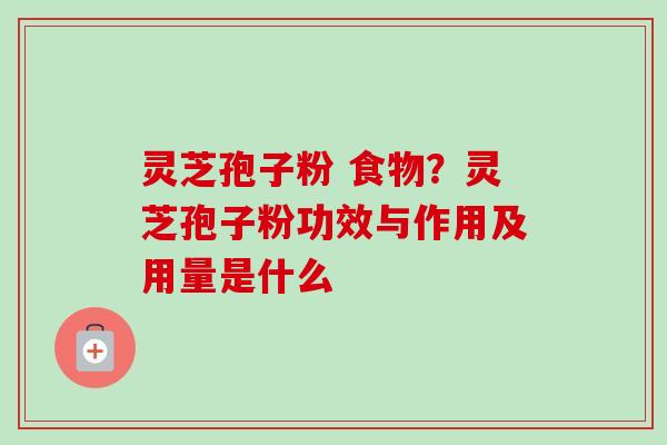 灵芝孢子粉 食物？灵芝孢子粉功效与作用及用量是什么
