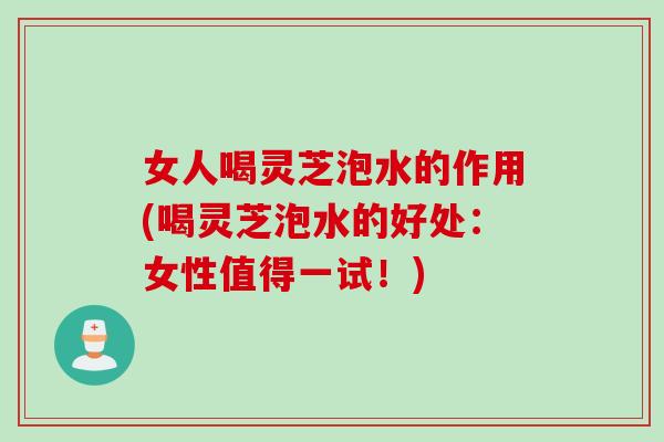 女人喝灵芝泡水的作用(喝灵芝泡水的好处：女性值得一试！)