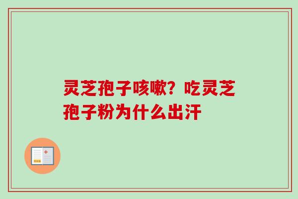 灵芝孢子咳嗽？吃灵芝孢子粉为什么出汗