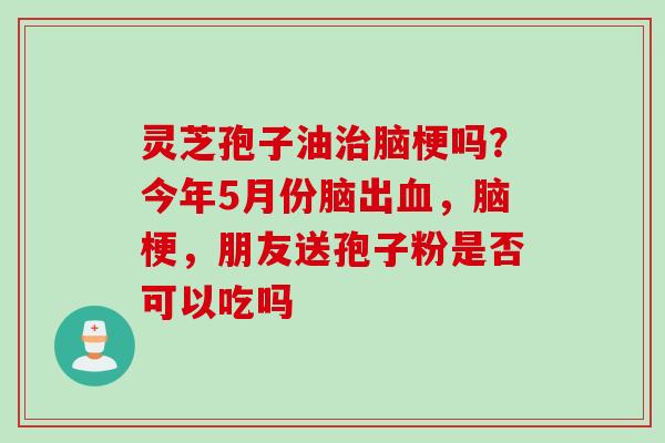 灵芝孢子油治脑梗吗？今年5月份脑出血，脑梗，朋友送孢子粉是否可以吃吗