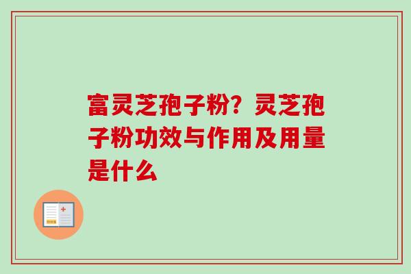 富灵芝孢子粉？灵芝孢子粉功效与作用及用量是什么