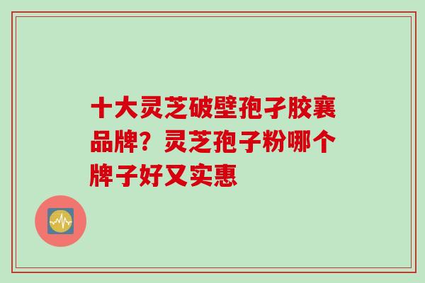 十大灵芝破壁孢孑胶襄品牌？灵芝孢子粉哪个牌子好又实惠