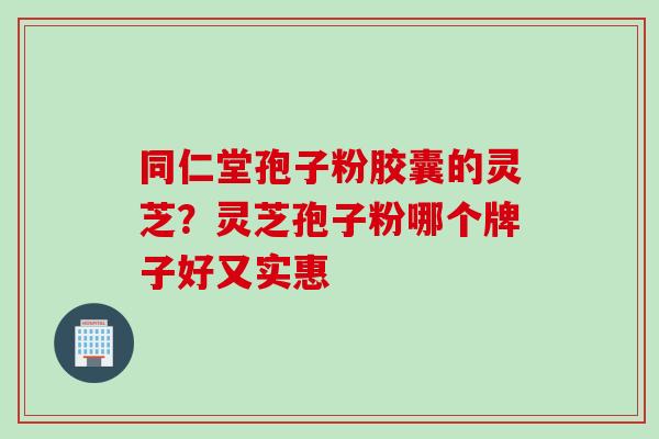 同仁堂孢子粉胶囊的灵芝？灵芝孢子粉哪个牌子好又实惠