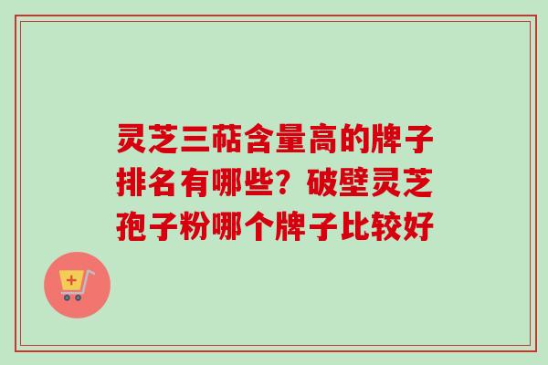 灵芝三萜含量高的牌子排名有哪些？破壁灵芝孢子粉哪个牌子比较好