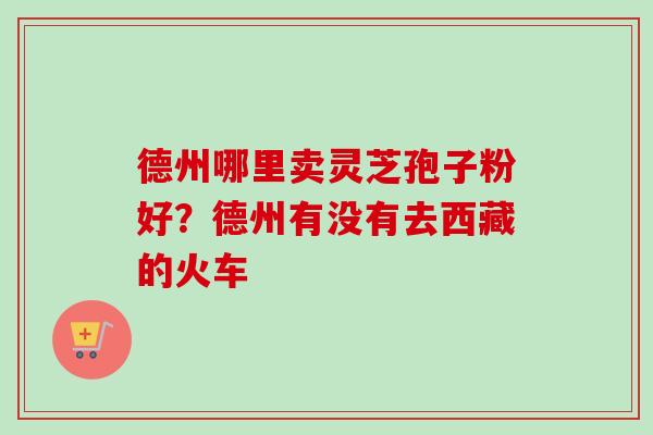 德州哪里卖灵芝孢子粉好？德州有没有去西藏的火车
