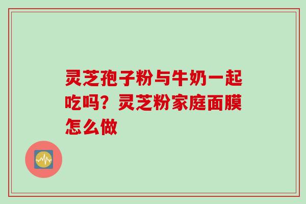 灵芝孢子粉与牛奶一起吃吗？灵芝粉家庭面膜怎么做