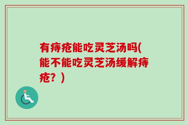 有痔疮能吃灵芝汤吗(能不能吃灵芝汤缓解痔疮？)