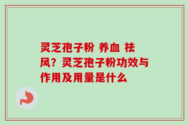 灵芝孢子粉 养血 祛风？灵芝孢子粉功效与作用及用量是什么