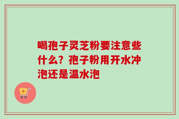 喝孢子灵芝粉要注意些什么？孢子粉用开水冲泡还是温水泡
