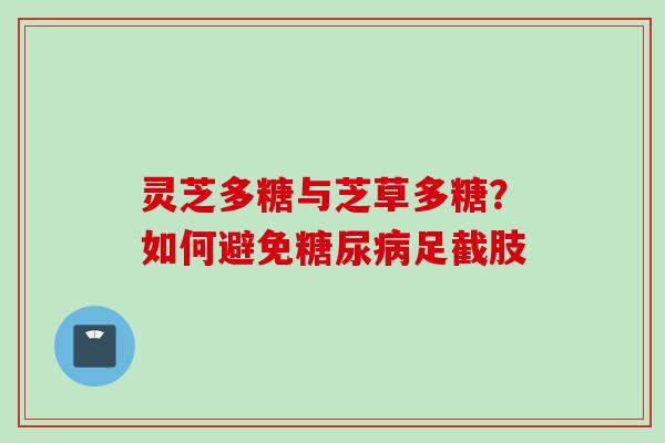灵芝多糖与芝草多糖？如何避免糖尿病足截肢