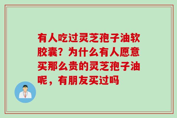 有人吃过灵芝孢子油软胶囊？为什么有人愿意买那么贵的灵芝孢子油呢，有朋友买过吗