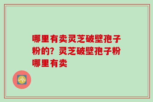 哪里有卖灵芝破壁孢子粉的？灵芝破壁孢子粉哪里有卖