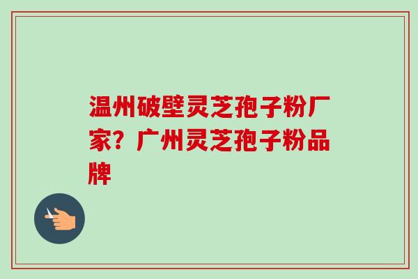 温州破壁灵芝孢子粉厂家？广州灵芝孢子粉品牌