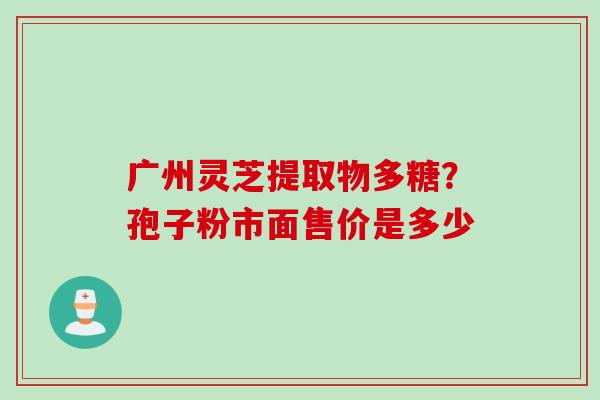 广州灵芝提取物多糖？孢子粉市面售价是多少