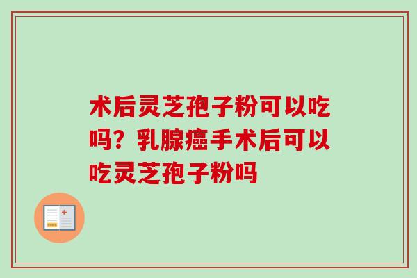 术后灵芝孢子粉可以吃吗？乳腺癌手术后可以吃灵芝孢子粉吗