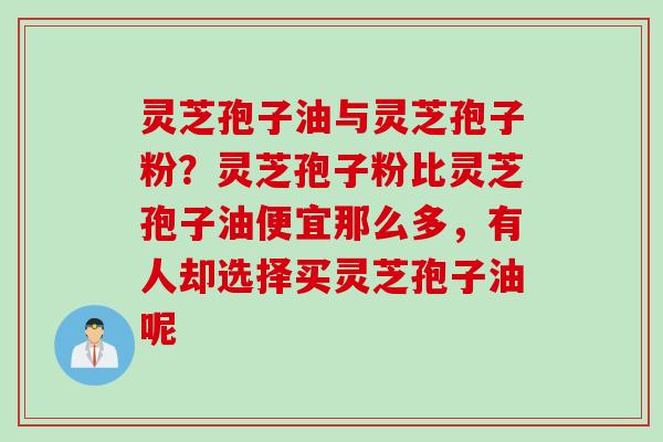 灵芝孢子油与灵芝孢子粉？灵芝孢子粉比灵芝孢子油便宜那么多，有人却选择买灵芝孢子油呢