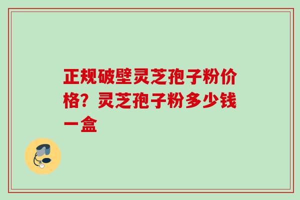 正规破壁灵芝孢子粉价格？灵芝孢子粉多少钱一盒