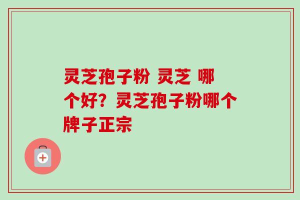 灵芝孢子粉 灵芝 哪个好？灵芝孢子粉哪个牌子正宗