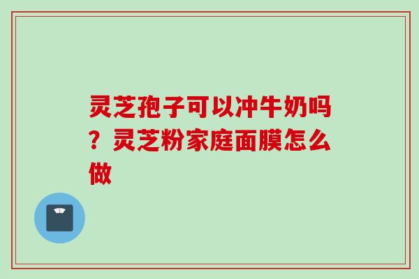 灵芝孢子可以冲牛奶吗？灵芝粉家庭面膜怎么做