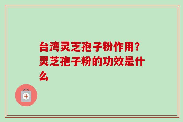 台湾灵芝孢子粉作用？灵芝孢子粉的功效是什么