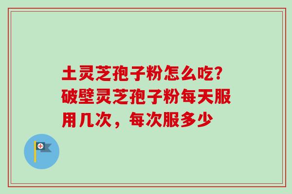 土灵芝孢子粉怎么吃？破壁灵芝孢子粉每天服用几次，每次服多少