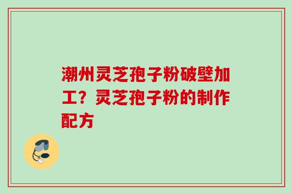 潮州灵芝孢子粉破壁加工？灵芝孢子粉的制作配方