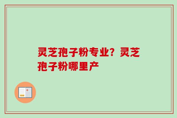 灵芝孢子粉专业？灵芝孢子粉哪里产