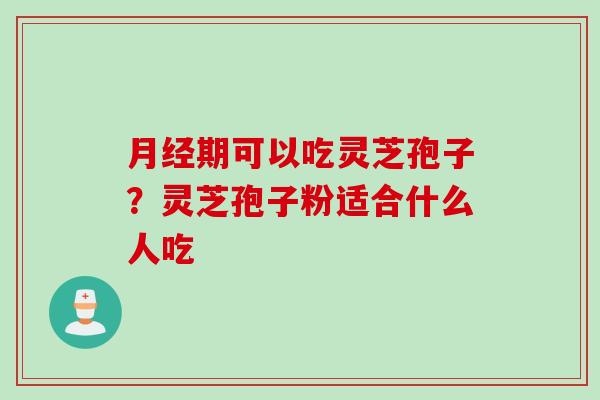 月经期可以吃灵芝孢子？灵芝孢子粉适合什么人吃
